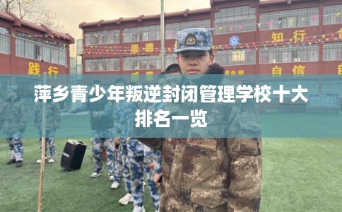 萍乡青少年叛逆封闭管理学校十大排名一览 萍乡青少年叛逆封闭管理学校十大排名一览
