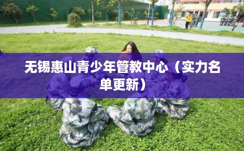 无锡惠山青少年管教中心（实力名单更新）
