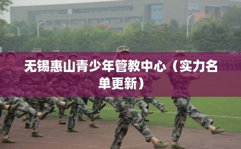 无锡惠山青少年管教中心（实力名单更新）