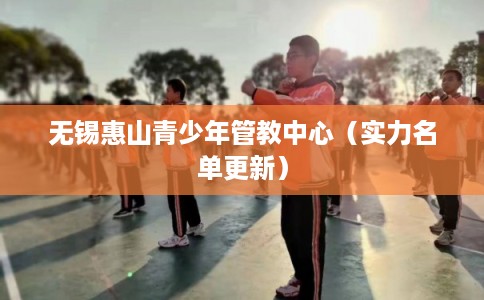 无锡惠山青少年管教中心（实力名单更新）