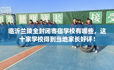 临沂兰陵全封闭寄宿学校有哪些，这十家学校得到当地家长好评！