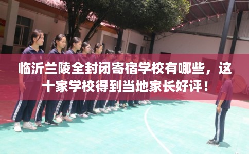 临沂兰陵全封闭寄宿学校有哪些，这十家学校得到当地家长好评！