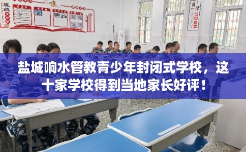 盐城响水管教青少年封闭式学校,这十家学校得到当地家长好评! 盐城响水管教青少年封闭式学校,这十家学校得到当地家长好评!