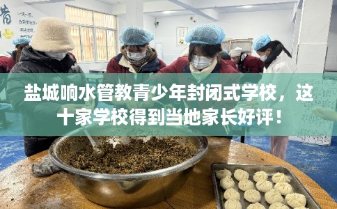 盐城响水管教青少年封闭式学校，这十家学校得到当地家长好评！