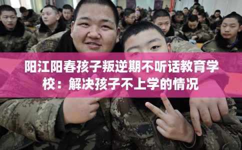 阳江阳春孩子叛逆期不听话教育学校：解决孩子不上学的情况
