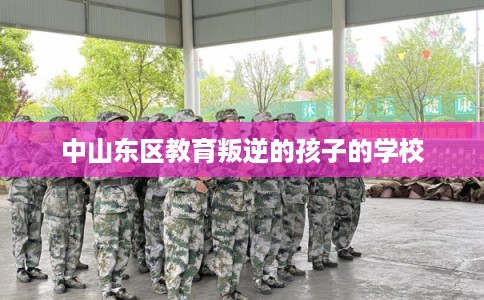 中山东区教育叛逆的孩子的学校