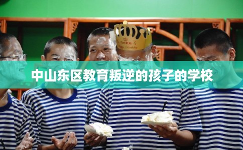 中山东区教育叛逆的孩子的学校