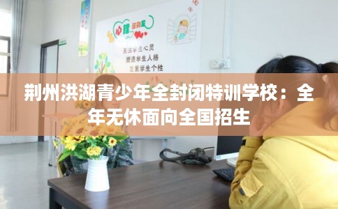 荆州洪湖青少年全封闭特训学校:全年无休面向全国招生 荆州洪湖青少年全封闭特训学校:全年无休面向全国招生