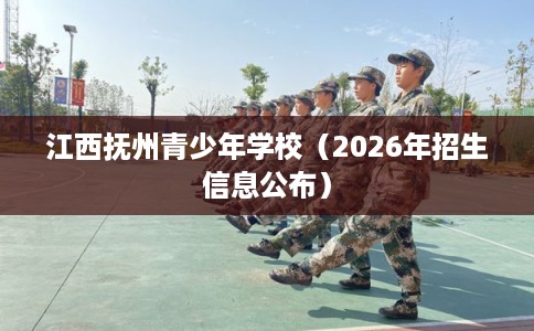 江西抚州青少年学校（2026年招生信息公布）