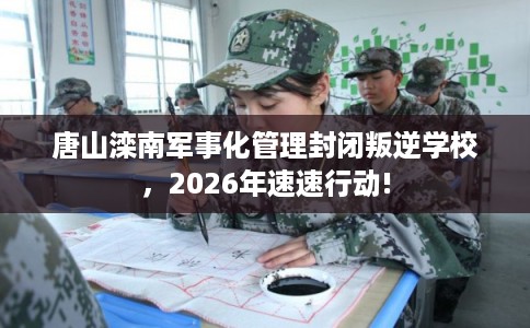 唐山滦南军事化管理封闭叛逆学校，2026年速速行动!