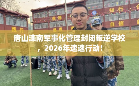 唐山滦南军事化管理封闭叛逆学校，2026年速速行动!