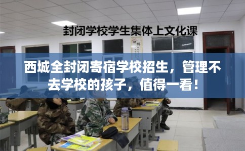西城全封闭寄宿学校招生,管理不去学校的孩子,值得一看! 西城全封闭寄宿学校招生,管理不去学校的孩子,值得一看!