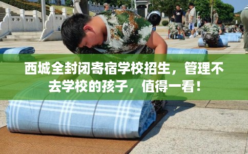 西城全封闭寄宿学校招生,管理不去学校的孩子,值得一看! 西城全封闭寄宿学校招生,管理不去学校的孩子,值得一看!