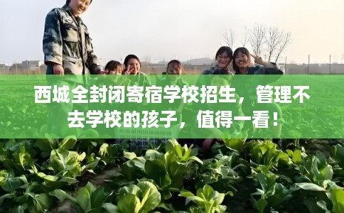 西城全封闭寄宿学校招生，管理不去学校的孩子，值得一看！