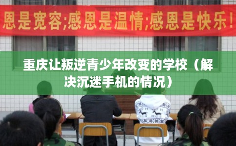 重庆让叛逆青少年改变的学校（解决沉迷手机的情况）