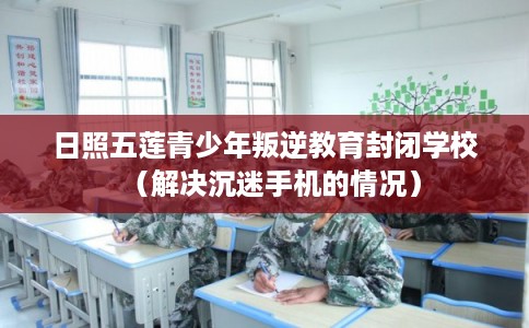 日照五莲青少年叛逆教育封闭学校(解决沉迷手机的情况) 日照五莲青少年叛逆教育封闭学校(解决沉迷手机的情况)