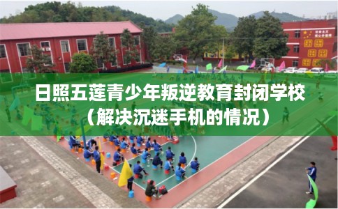 日照五莲青少年叛逆教育封闭学校(解决沉迷手机的情况) 日照五莲青少年叛逆教育封闭学校(解决沉迷手机的情况)