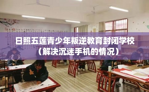 日照五莲青少年叛逆教育封闭学校（解决沉迷手机的情况）