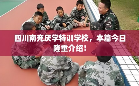 四川南充厌学特训学校,本篇今日隆重介绍! 四川南充厌学特训学校,本篇今日隆重介绍!