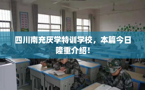 四川南充厌学特训学校，本篇今日隆重介绍！