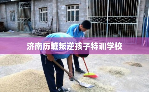 济南历城叛逆孩子特训学校