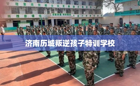 济南历城叛逆孩子特训学校