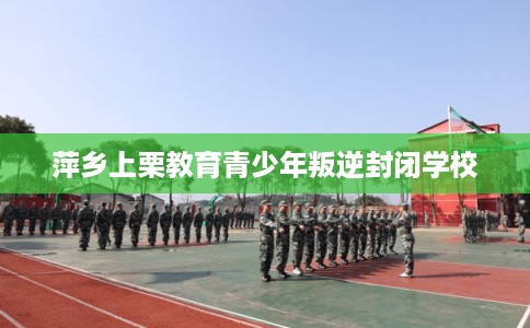 萍乡上栗教育青少年叛逆封闭学校