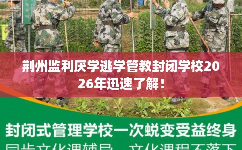 荆州监利厌学逃学管教封闭学校2026年迅速了解! 荆州监利厌学逃学管教封闭学校2026年迅速了解!