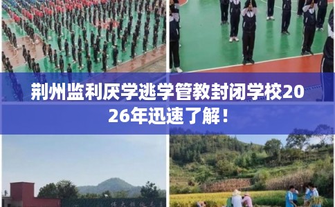 荆州监利厌学逃学管教封闭学校2026年迅速了解！