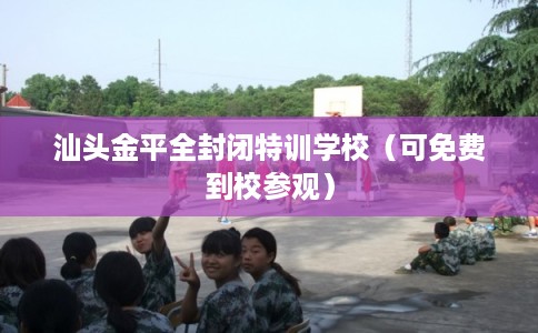 汕头金平全封闭特训学校（可免费到校参观）