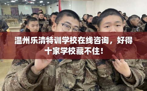 温州乐清特训学校在线咨询,好得十家学校藏不住! 温州乐清特训学校在线咨询,好得十家学校藏不住!