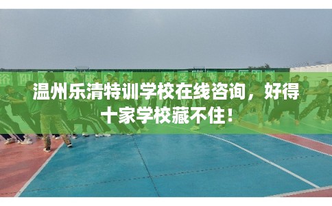 温州乐清特训学校在线咨询,好得十家学校藏不住! 温州乐清特训学校在线咨询,好得十家学校藏不住!