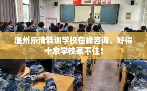 温州乐清特训学校在线咨询，好得十家学校藏不住！