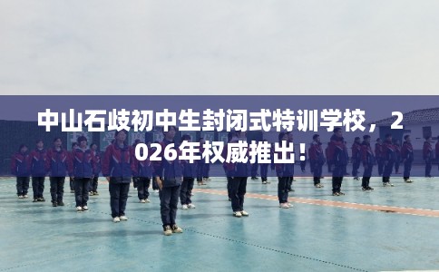 中山石歧初中生封闭式特训学校,2026年权威推出! 中山石歧初中生封闭式特训学校,2026年权威推出!