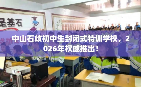 中山石歧初中生封闭式特训学校,2026年权威推出! 中山石歧初中生封闭式特训学校,2026年权威推出!