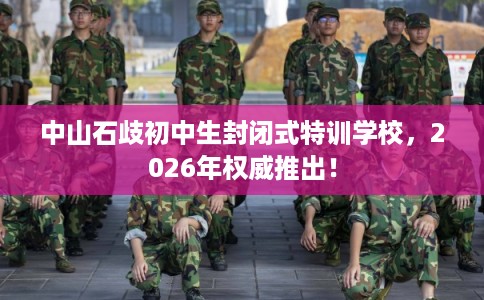 中山石歧初中生封闭式特训学校，2026年权威推出！
