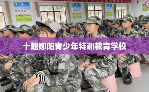 十堰郧阳青少年特训教育学校