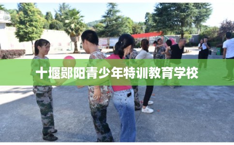 十堰郧阳青少年特训教育学校