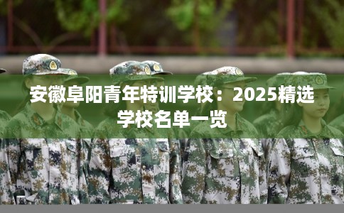 安徽阜阳青年特训学校：2025精选学校名单一览