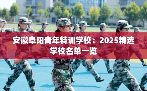 安徽阜阳青年特训学校：2025精选学校名单一览