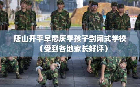 唐山开平早恋厌学孩子封闭式学校(受到各地家长好评) 唐山开平早恋厌学孩子封闭式学校(受到各地家长好评)