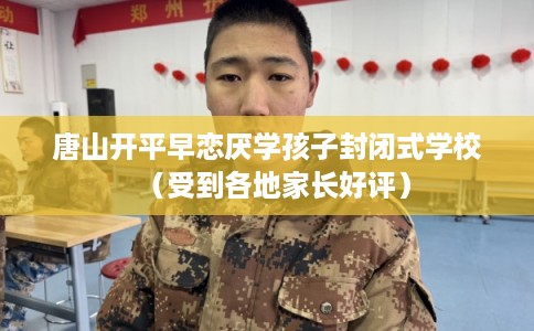 唐山开平早恋厌学孩子封闭式学校（受到各地家长好评）