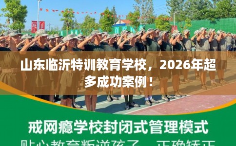 山东临沂特训教育学校，2026年超多成功案例！