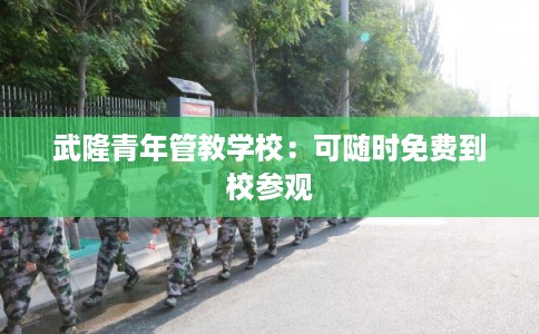 武隆青年管教学校：可随时免费到校参观