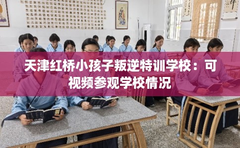 天津红桥小孩子叛逆特训学校：可视频参观学校情况