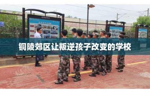 铜陵郊区让叛逆孩子改变的学校