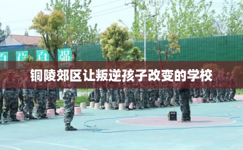 铜陵郊区让叛逆孩子改变的学校