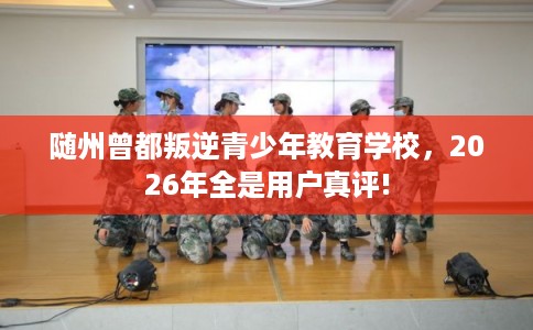 随州曾都叛逆青少年教育学校,2026年全是用户真评! 随州曾都叛逆青少年教育学校,2026年全是用户真评!
