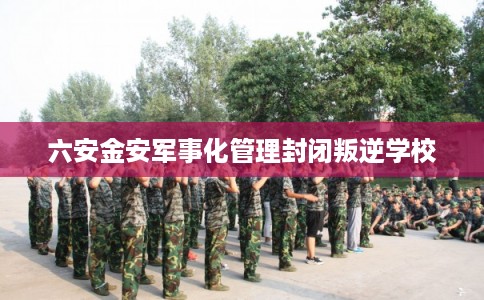 六安金安军事化管理封闭叛逆学校 六安金安军事化管理封闭叛逆学校
