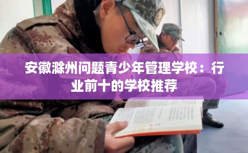 安徽滁州问题青少年管理学校：行业前十的学校推荐